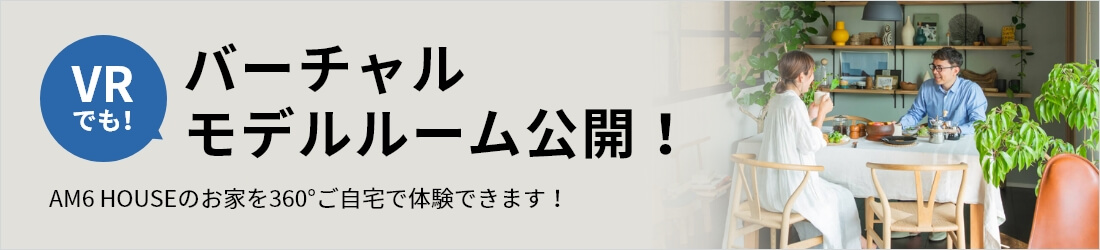 VRでも！バーチャルモデルルーム公開！AM6 HOUSEのお家を360°ご自宅で体験できます！